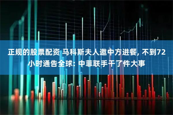 正规的股票配资 马科斯夫人邀中方进餐, 不到72小时通告全球: 中菲联手干了件大事