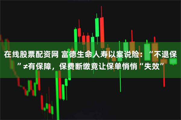 在线股票配资网 富德生命人寿以案说险：“不退保”≠有保障，保费断缴竟让保单悄悄“失效”