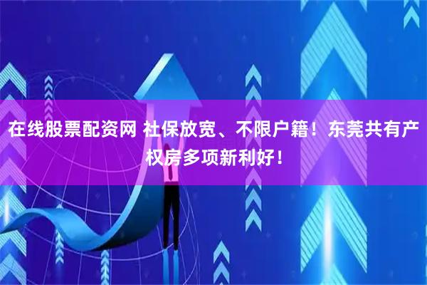 在线股票配资网 社保放宽、不限户籍！东莞共有产权房多项新利好！