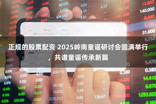 正规的股票配资 2025岭南童谣研讨会圆满举行，共谱童谣传承新篇