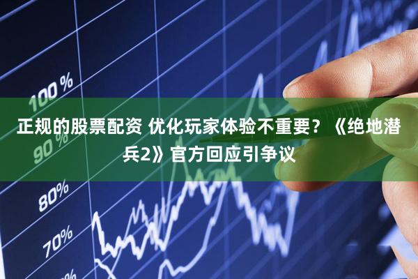 正规的股票配资 优化玩家体验不重要？《绝地潜兵2》官方回应引争议