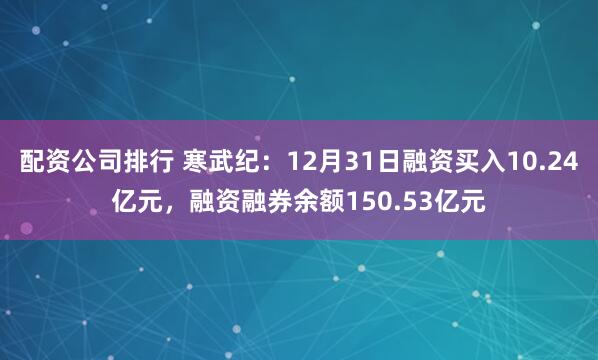配资公司排行 寒武纪：12月31日融资买入10.24亿元，融资融券余额150.53亿元