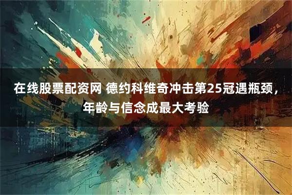 在线股票配资网 德约科维奇冲击第25冠遇瓶颈，年龄与信念成最大考验