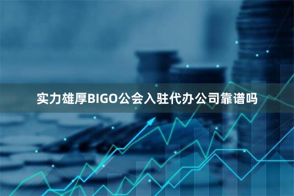 实力雄厚BIGO公会入驻代办公司靠谱吗