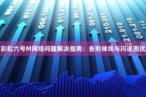 彩虹六号M网络问题解决指南：告别掉线与闪退困扰