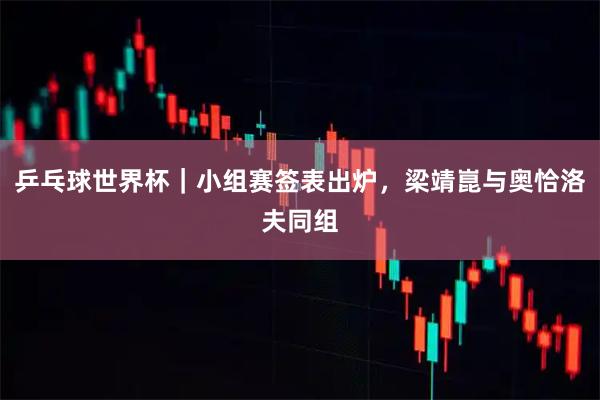乒乓球世界杯｜小组赛签表出炉，梁靖崑与奥恰洛夫同组