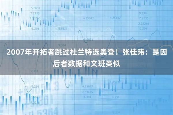 2007年开拓者跳过杜兰特选奥登！张佳玮：是因后者数据和文班类似