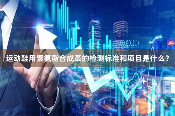 运动鞋用聚氨酯合成革的检测标准和项目是什么？
