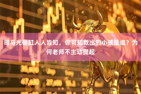 司马光砸缸人人皆知，你可知救出的小孩是谁？为何老师不主动提起